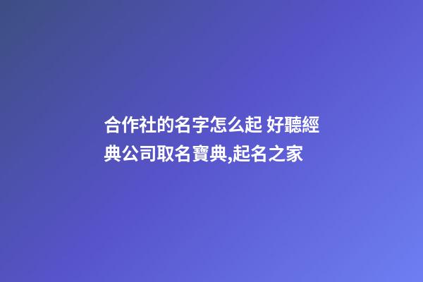 合作社的名字怎么起 好聽經典公司取名寶典,起名之家-第1張-公司起名-玄機派
